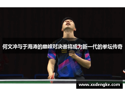 何文冲与于海涛的巅峰对决谁将成为新一代的拳坛传奇