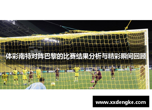 体彩南特对阵巴黎的比赛结果分析与精彩瞬间回顾