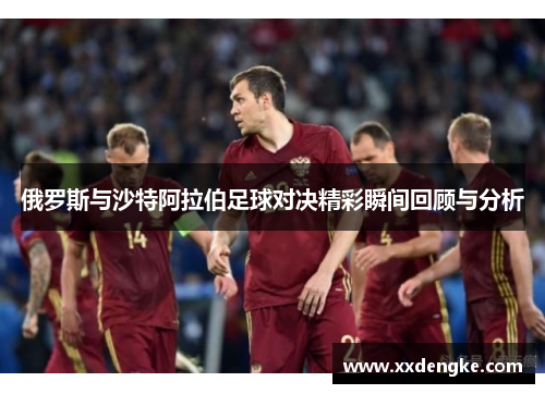 俄罗斯与沙特阿拉伯足球对决精彩瞬间回顾与分析