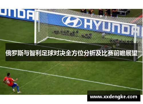 俄罗斯与智利足球对决全方位分析及比赛前瞻展望