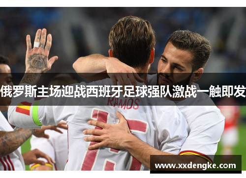 俄罗斯主场迎战西班牙足球强队激战一触即发
