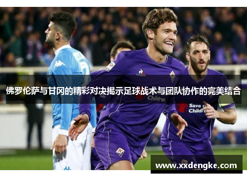 佛罗伦萨与甘冈的精彩对决揭示足球战术与团队协作的完美结合