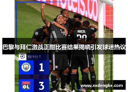 巴黎与拜仁激战正酣比赛结果揭晓引发球迷热议