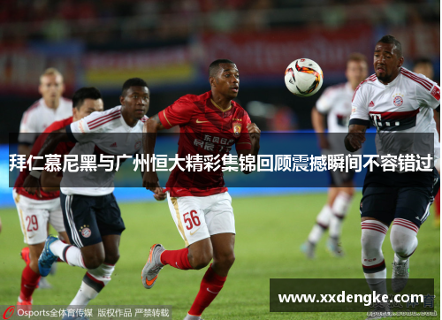 拜仁慕尼黑与广州恒大精彩集锦回顾震撼瞬间不容错过