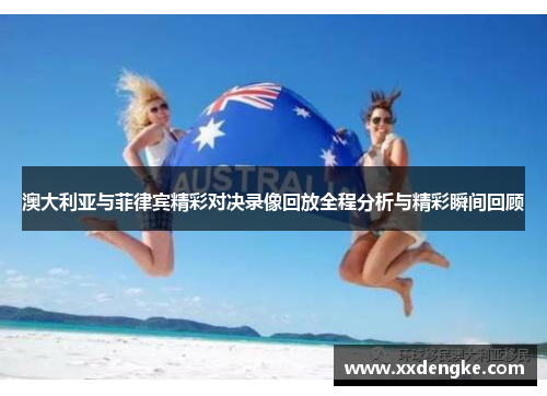 澳大利亚与菲律宾精彩对决录像回放全程分析与精彩瞬间回顾