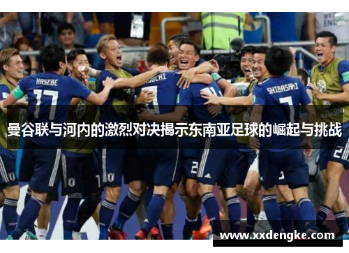 曼谷联与河内的激烈对决揭示东南亚足球的崛起与挑战