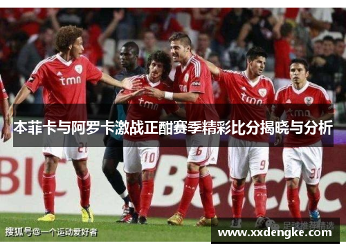 本菲卡与阿罗卡激战正酣赛季精彩比分揭晓与分析