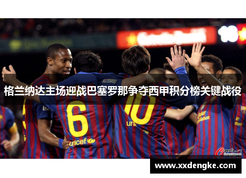 格兰纳达主场迎战巴塞罗那争夺西甲积分榜关键战役