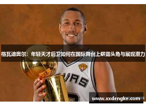 格瓦迪奥尔：年轻天才后卫如何在国际舞台上崭露头角与展现潜力