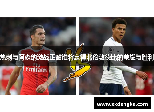 热刺与阿森纳激战正酣谁将赢得北伦敦德比的荣耀与胜利